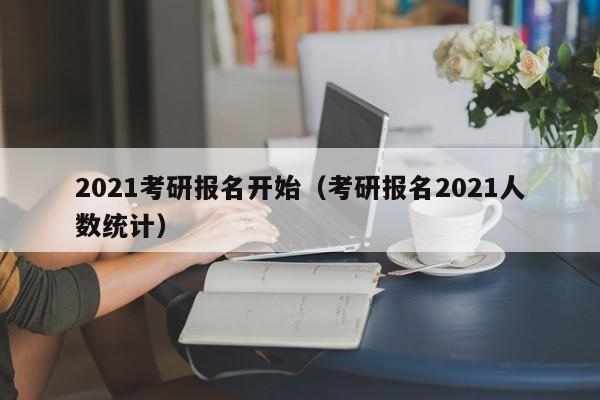 2021考研报名开始（考研报名2021人数统计）