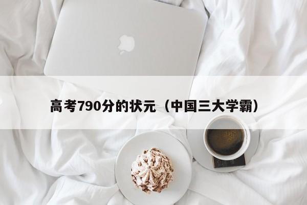 高考790分的状元（中国三大学霸）