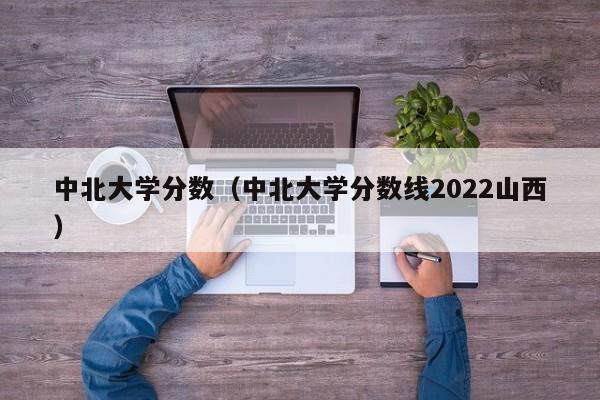 中北大学分数（中北大学分数线2022山西）