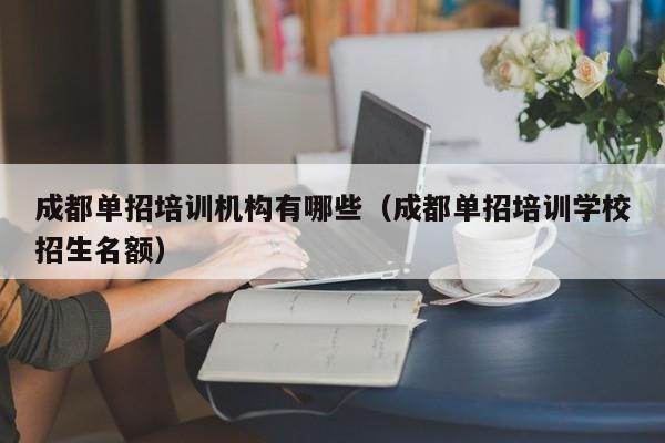 成都单招培训机构有哪些（成都单招培训学校招生名额）