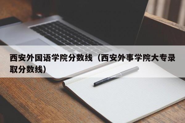 西安外国语学院分数线（西安外事学院大专录取分数线）