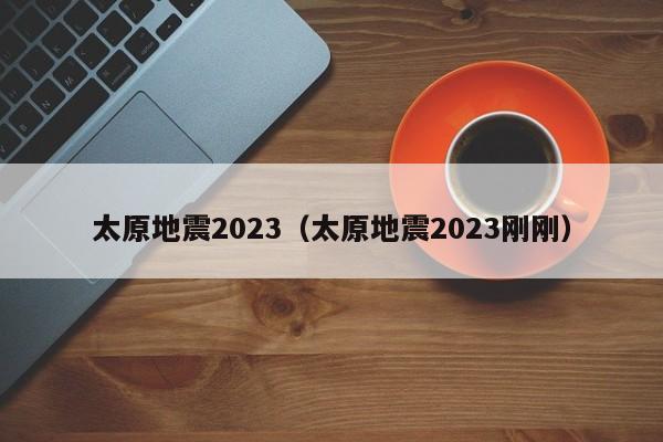 太原地震2023（太原地震2023刚刚）