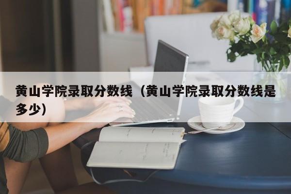 黄山学院录取分数线（黄山学院录取分数线是多少）