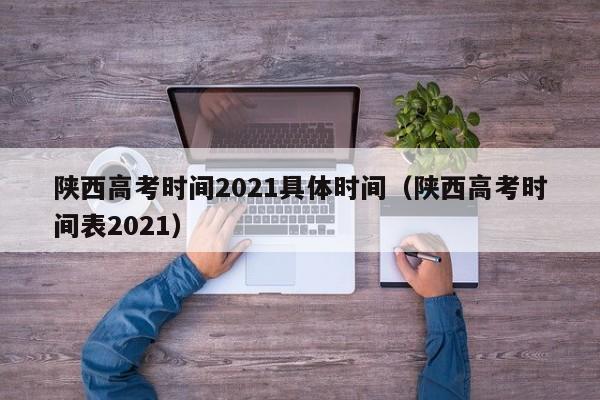 陕西高考时间2021具体时间（陕西高考时间表2021）