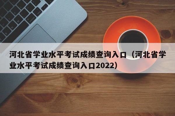 河北省学业水平考试成绩查询入口（河北省学业水平考试成绩查询入口2022）