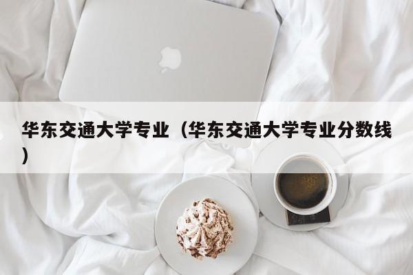 华东交通大学专业（华东交通大学专业分数线）