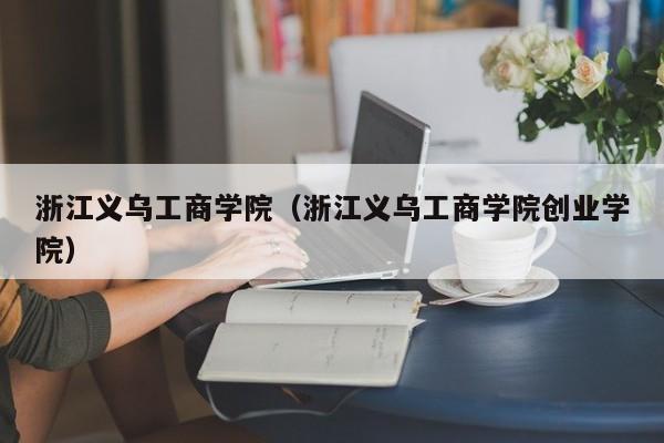 浙江义乌工商学院（浙江义乌工商学院创业学院）