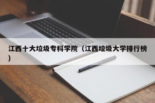 江西十大垃圾专科学院（江西垃圾大学排行榜）