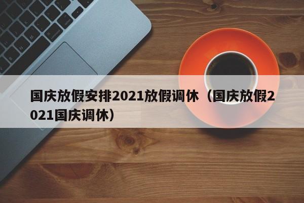 国庆放假安排2021放假调休（国庆放假2021国庆调休）