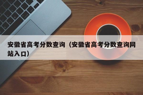 安徽省高考分数查询（安徽省高考分数查询网站入口）