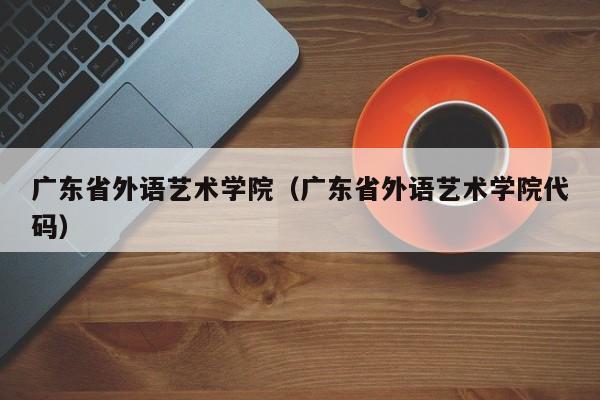 广东省外语艺术学院（广东省外语艺术学院代码）