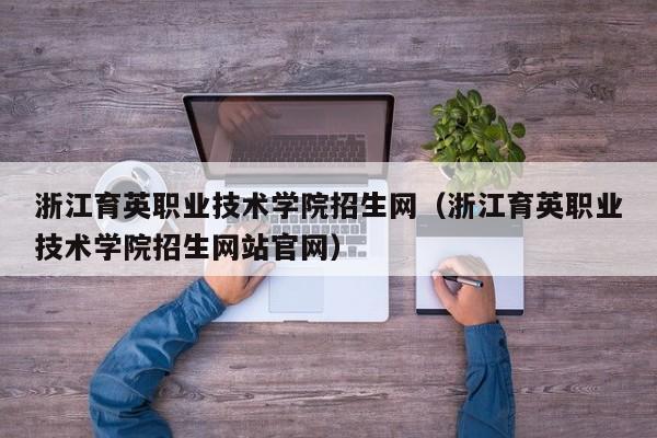 浙江育英职业技术学院招生网（浙江育英职业技术学院招生网站官网）