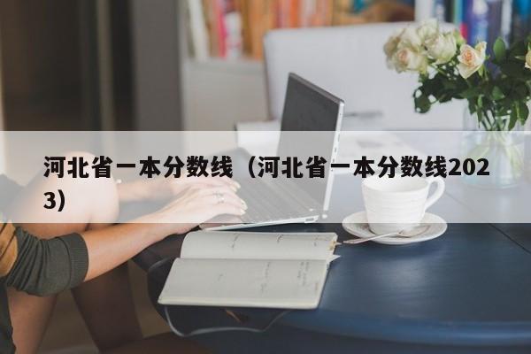 河北省一本分数线（河北省一本分数线2023）