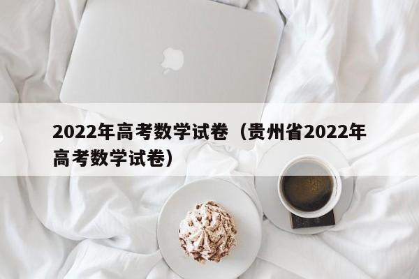 2022年高考数学试卷（贵州省2022年高考数学试卷）