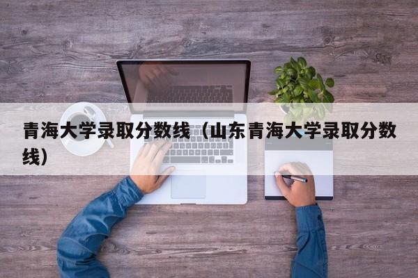 青海大学录取分数线（山东青海大学录取分数线）