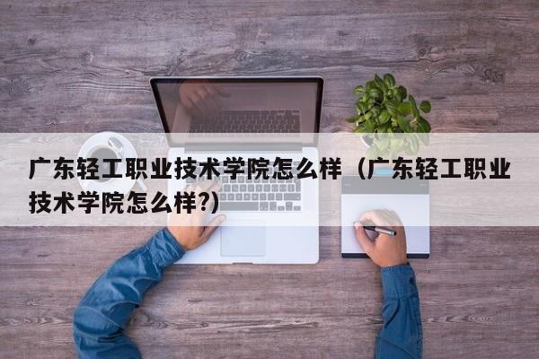 广东轻工职业技术学院怎么样（广东轻工职业技术学院怎么样?）