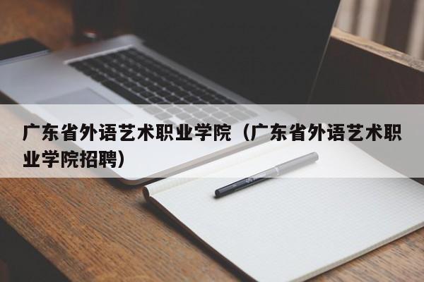 广东省外语艺术职业学院（广东省外语艺术职业学院招聘）