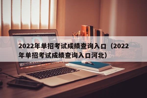 2022年单招考试成绩查询入口（2022年单招考试成绩查询入口河北）