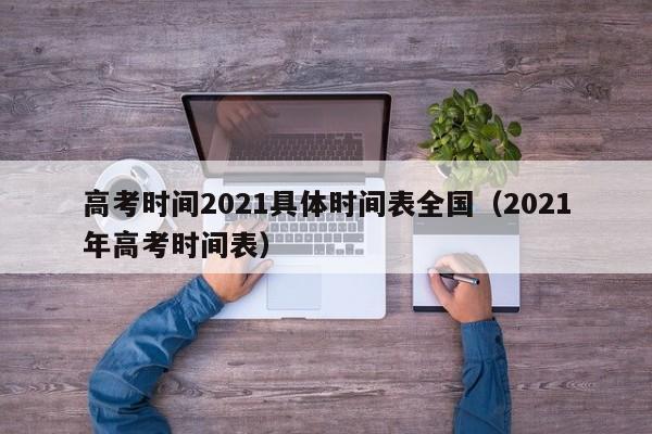 高考时间2021具体时间表全国（2021年高考时间表）