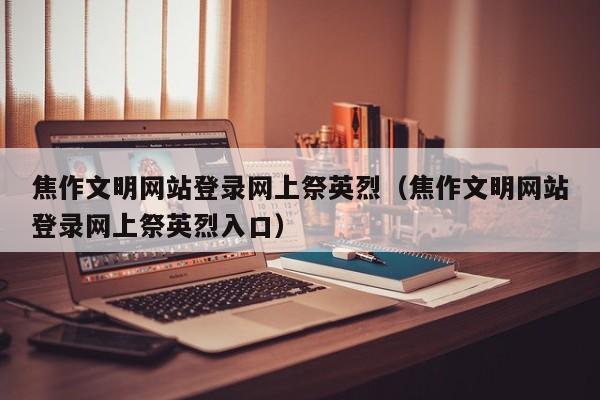 焦作文明网站登录网上祭英烈（焦作文明网站登录网上祭英烈入口）