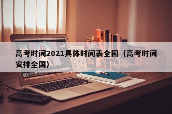 高考时间2021具体时间表全国（高考时间安排全国）