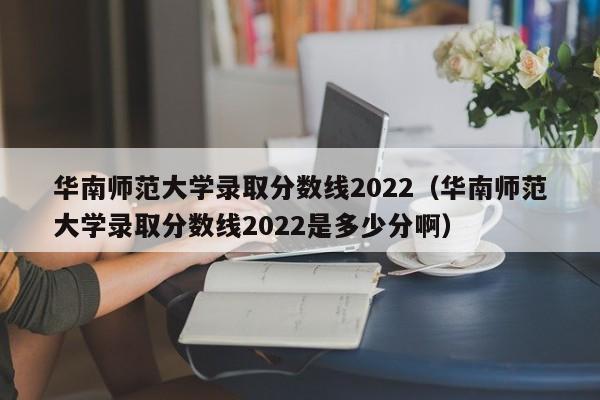 华南师范大学录取分数线2022（华南师范大学录取分数线2022是多少分啊）