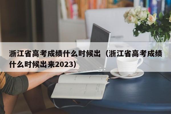 浙江省高考成绩什么时候出（浙江省高考成绩什么时候出来2023）