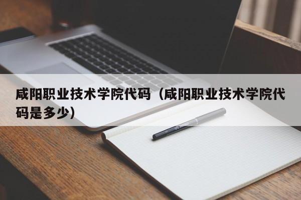 咸阳职业技术学院代码（咸阳职业技术学院代码是多少）