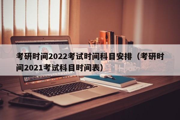 考研时间2022考试时间科目安排（考研时间2021考试科目时间表）