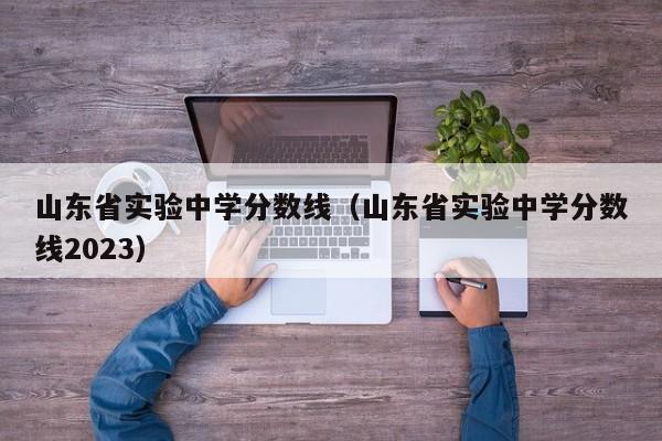 山东省实验中学分数线（山东省实验中学分数线2023）