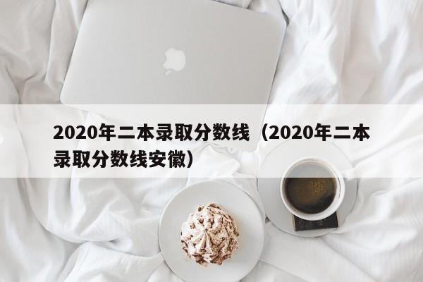 2020年二本录取分数线（2020年二本录取分数线安徽）