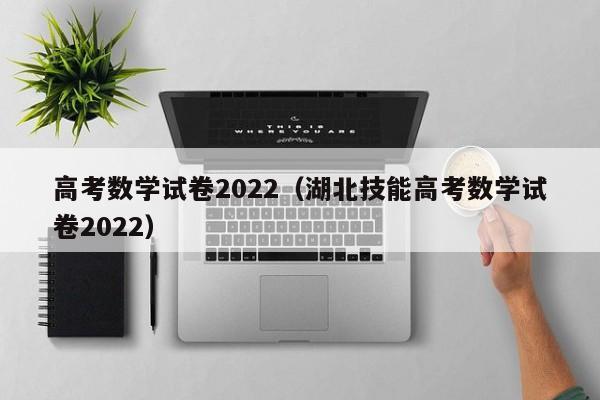 高考数学试卷2022（湖北技能高考数学试卷2022）