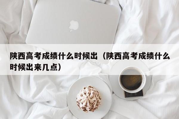 陕西高考成绩什么时候出（陕西高考成绩什么时候出来几点）