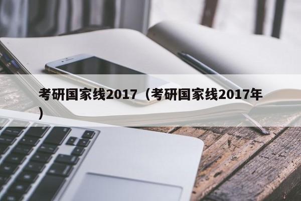 考研国家线2017（考研国家线2017年）