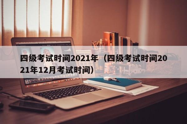 四级考试时间2021年（四级考试时间2021年12月考试时间）