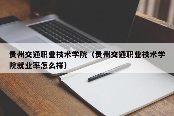 贵州交通职业技术学院（贵州交通职业技术学院就业率怎么样）