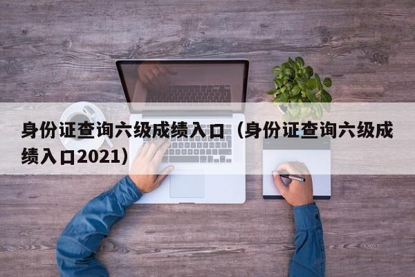 身份证查询六级成绩入口（身份证查询六级成绩入口2021）