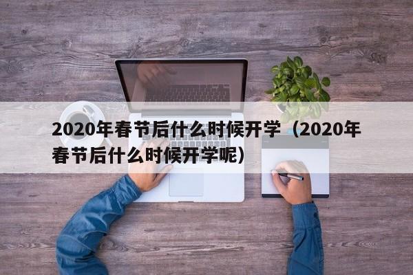 2020年春节后什么时候开学（2020年春节后什么时候开学呢）