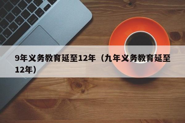 9年义务教育延至12年（九年义务教育延至12年）