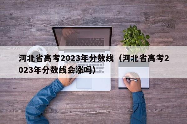 河北省高考2023年分数线（河北省高考2023年分数线会涨吗）