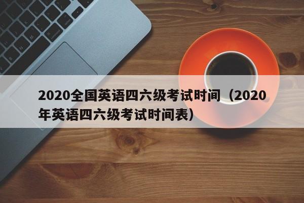 2020全国英语四六级考试时间（2020年英语四六级考试时间表）