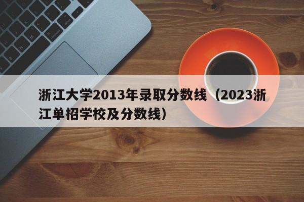 浙江大学2013年录取分数线（2023浙江单招学校及分数线）