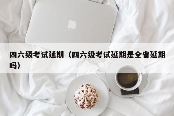 四六级考试延期（四六级考试延期是全省延期吗）