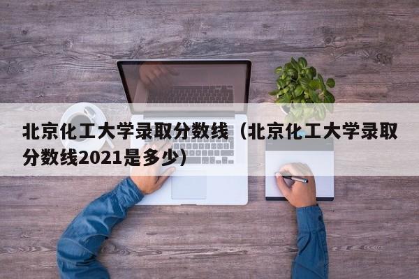 北京化工大学录取分数线（北京化工大学录取分数线2021是多少）