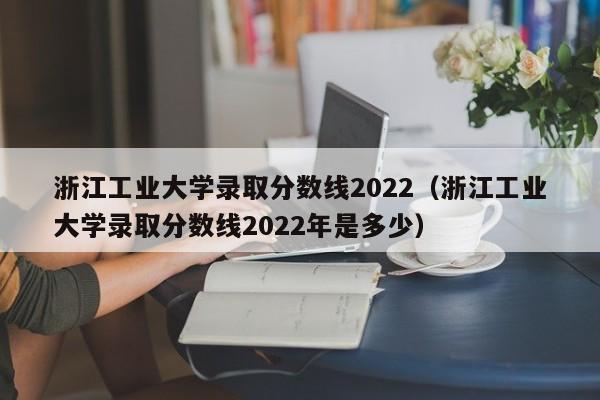 浙江工业大学录取分数线2022（浙江工业大学录取分数线2022年是多少）