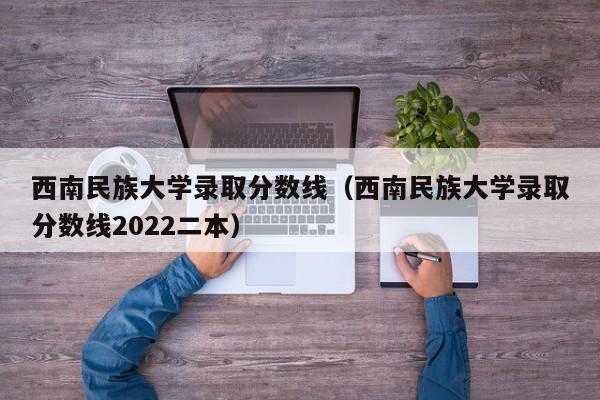 西南民族大学录取分数线（西南民族大学录取分数线2022二本）