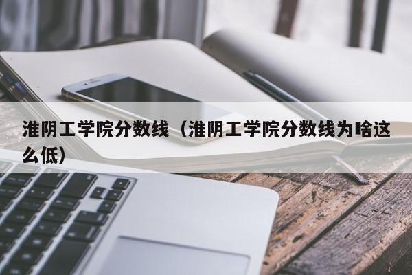 淮阴工学院分数线（淮阴工学院分数线为啥这么低）