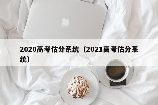 2020高考估分系统（2021高考估分系统）