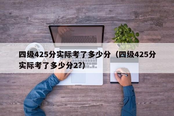 四级425分实际考了多少分（四级425分实际考了多少分2?）