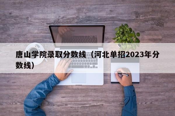 唐山学院录取分数线（河北单招2023年分数线）